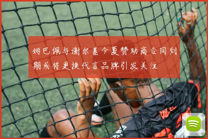 姆巴佩与谢尔基今夏赞助商合同到期或将更换代言品牌引发关注