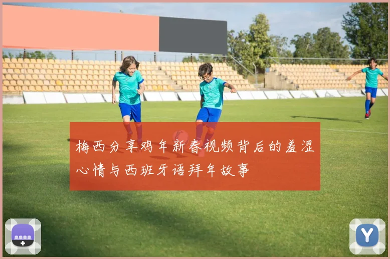 梅西分享鸡年新春视频背后的羞涩心情与西班牙语拜年故事