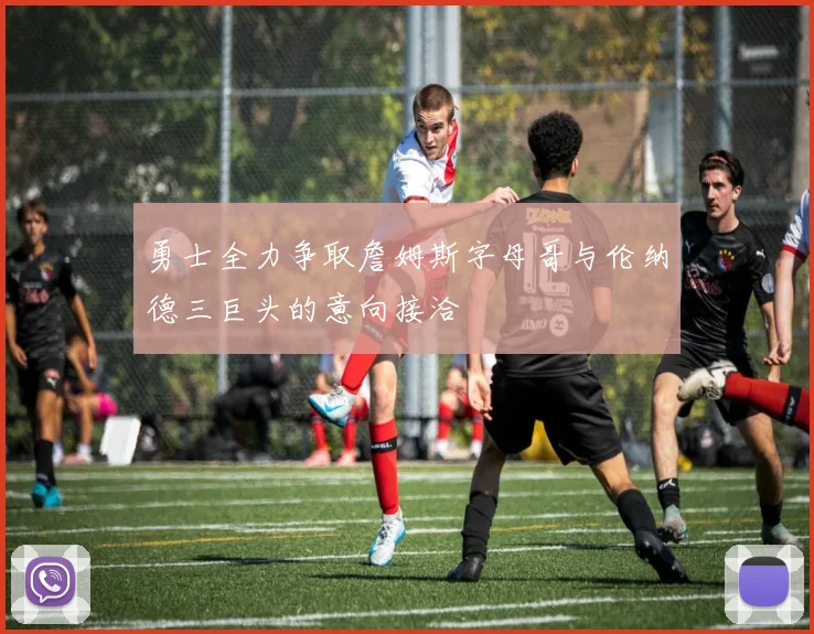 勇士全力争取詹姆斯字母哥与伦纳德三巨头的意向接洽