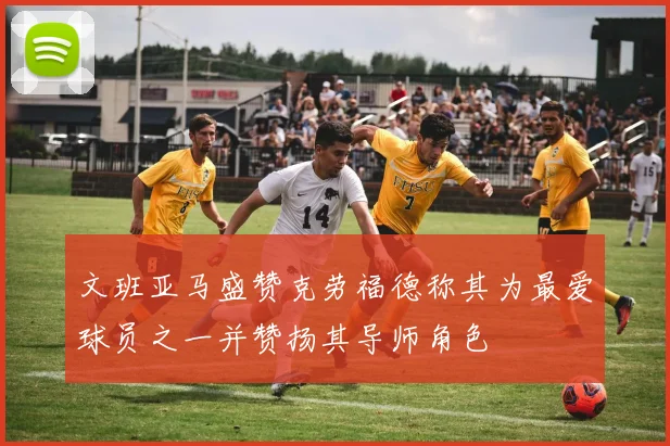 文班亚马盛赞克劳福德称其为最爱球员之一并赞扬其导师角色