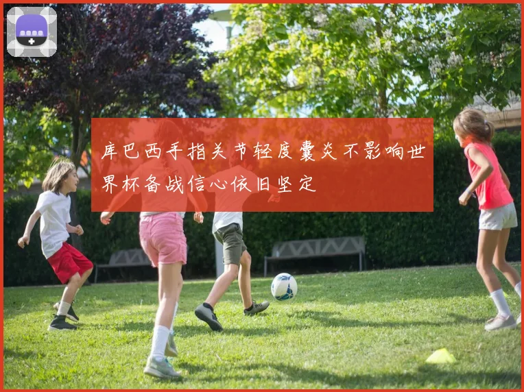 库巴西手指关节轻度囊炎不影响世界杯备战信心依旧坚定