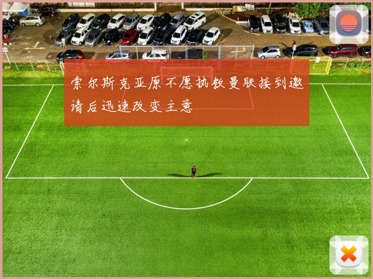 索尔斯克亚原不愿执教曼联接到邀请后迅速改变主意