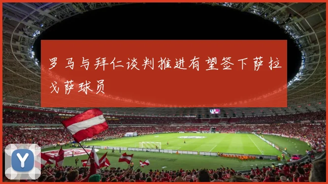 罗马与拜仁谈判推进有望签下萨拉戈萨球员