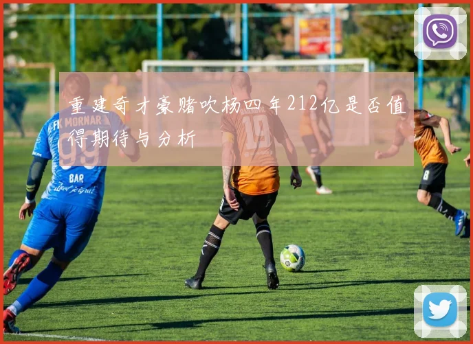 重建奇才豪赌吹杨四年212亿是否值得期待与分析