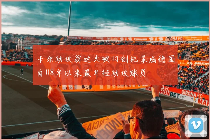 卡尔助攻翁达夫破门创纪录成德国自08年以来最年轻助攻球员