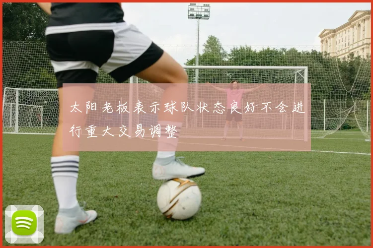 太阳老板表示球队状态良好不会进行重大交易调整