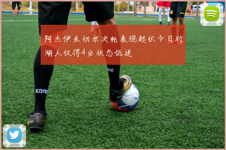 阿杰伊米切尔次轮表现起伏今日对湖人仅得4分状态低迷