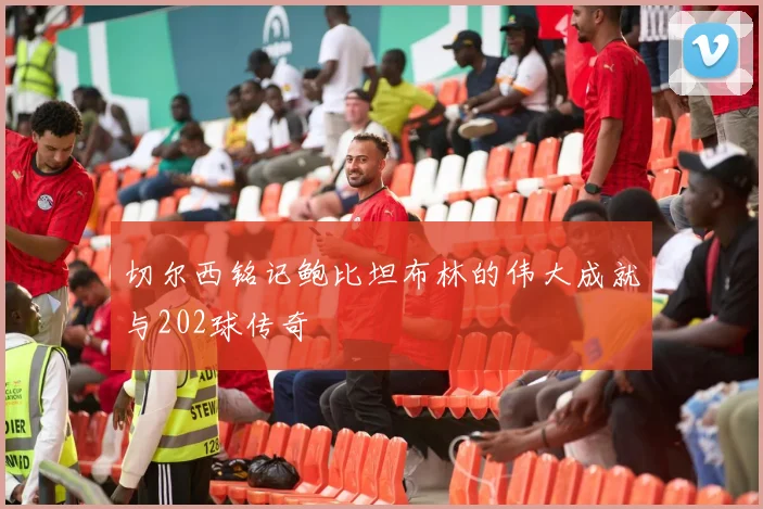 切尔西铭记鲍比坦布林的伟大成就与202球传奇