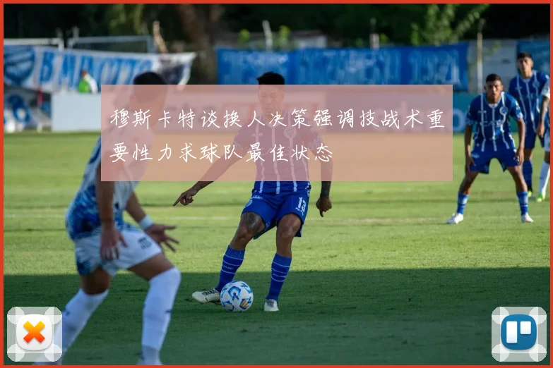 穆斯卡特谈换人决策强调技战术重要性力求球队最佳状态
