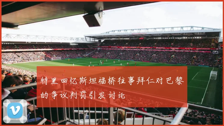 特里回忆斯坦福桥往事拜仁对巴黎的争议判罚引发讨论