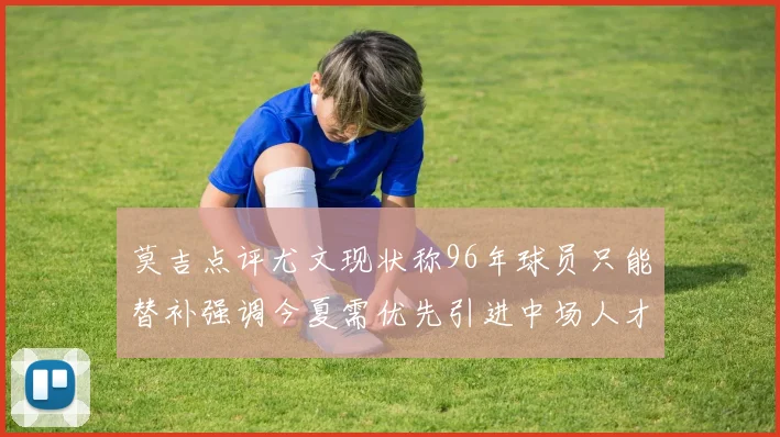 莫吉点评尤文现状称96年球员只能替补强调今夏需优先引进中场人才