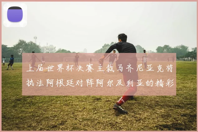上届世界杯决赛主裁马齐尼亚克将执法阿根廷对阵阿尔及利亚的精彩对决