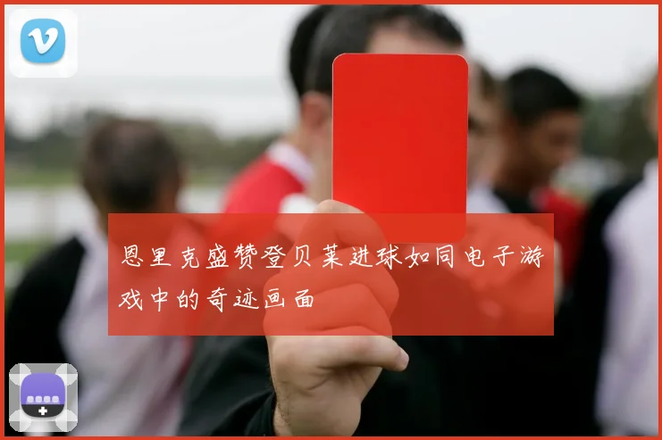 恩里克盛赞登贝莱进球如同电子游戏中的奇迹画面