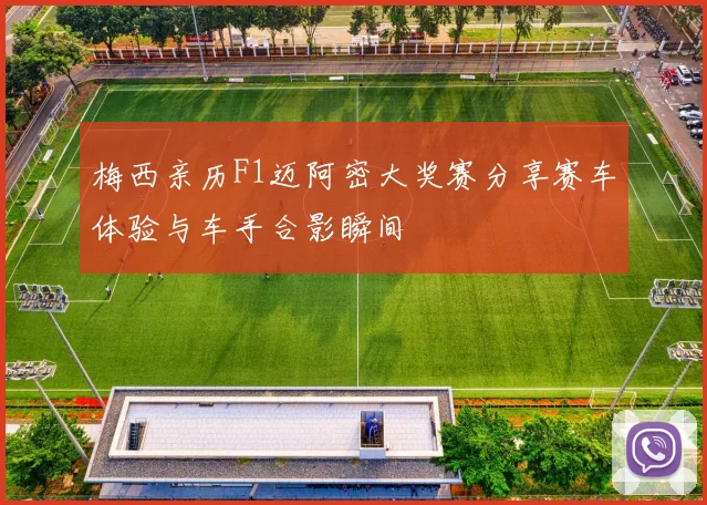 梅西亲历F1迈阿密大奖赛分享赛车体验与车手合影瞬间