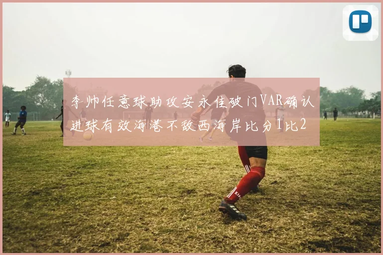 李帅任意球助攻安永佳破门VAR确认进球有效海港不敌西海岸比分1比2