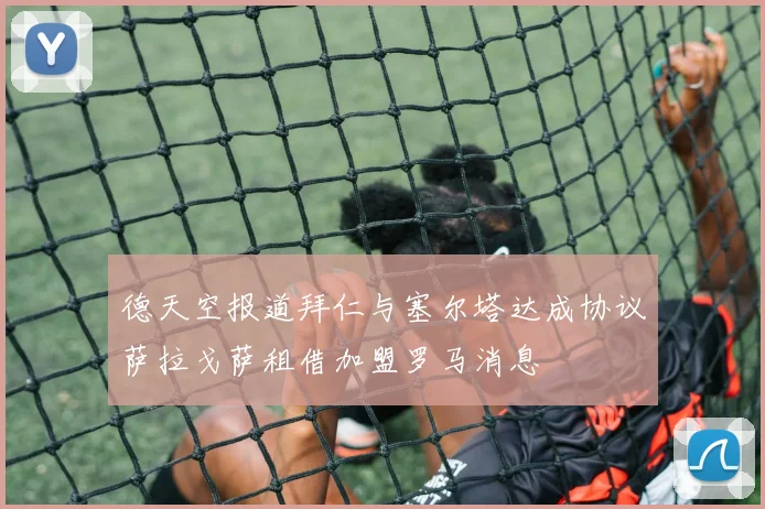 德天空报道拜仁与塞尔塔达成协议萨拉戈萨租借加盟罗马消息
