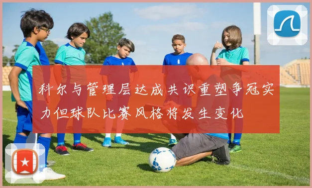科尔与管理层达成共识重塑争冠实力但球队比赛风格将发生变化