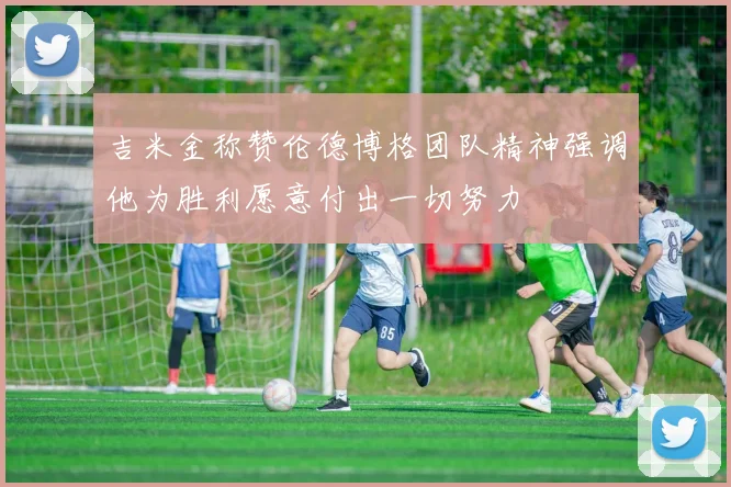 吉米金称赞伦德博格团队精神强调他为胜利愿意付出一切努力