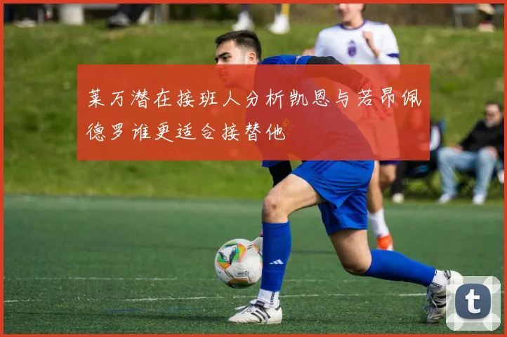 莱万潜在接班人分析凯恩与若昂佩德罗谁更适合接替他