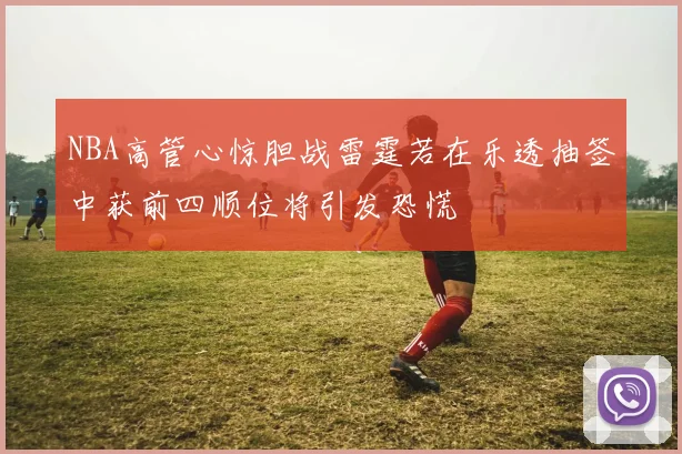 NBA高管心惊胆战雷霆若在乐透抽签中获前四顺位将引发恐慌