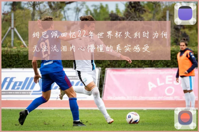 姆巴佩回忆22年世界杯失利时为何无法流泪内心懵懂的真实感受