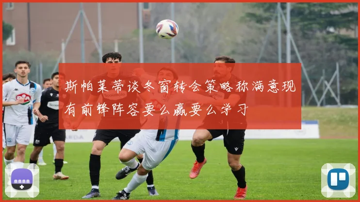 斯帕莱蒂谈冬窗转会策略称满意现有前锋阵容要么赢要么学习