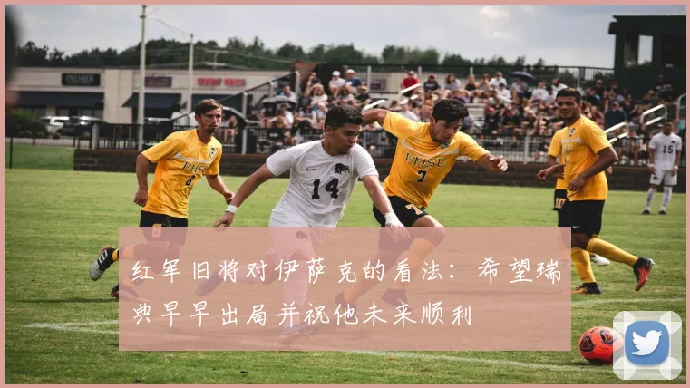 红军旧将对伊萨克的看法：希望瑞典早早出局并祝他未来顺利