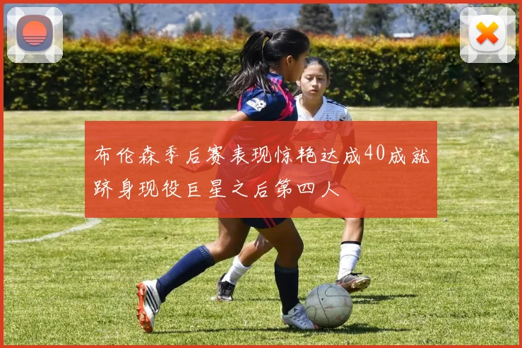 布伦森季后赛表现惊艳达成40成就跻身现役巨星之后第四人