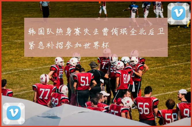 韩国队热身赛失去曹侑珉全北后卫紧急补招参加世界杯