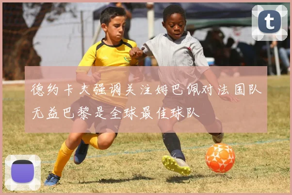 德约卡夫强调关注姆巴佩对法国队无益巴黎是全球最佳球队