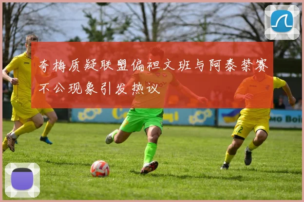 夸梅质疑联盟偏袒文班与阿泰禁赛不公现象引发热议