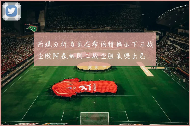 西媒分析马竞在希伯特执法下三战全败阿森纳则三战全胜表现出色
