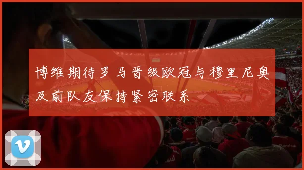 博维期待罗马晋级欧冠与穆里尼奥及前队友保持紧密联系