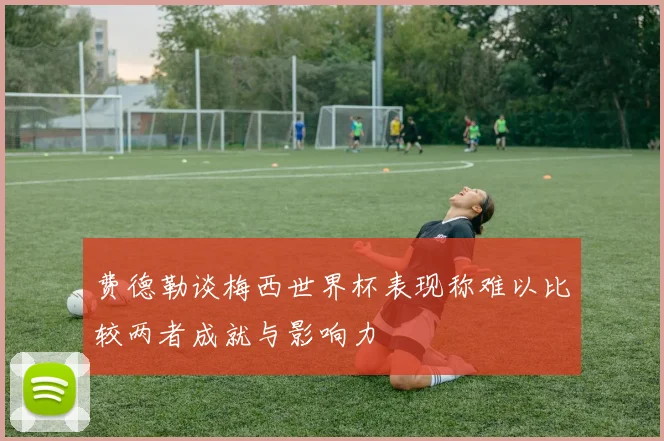 费德勒谈梅西世界杯表现称难以比较两者成就与影响力