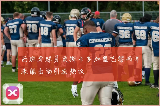 西班牙球员莫斯卡多加盟巴黎两年未能出场引发热议