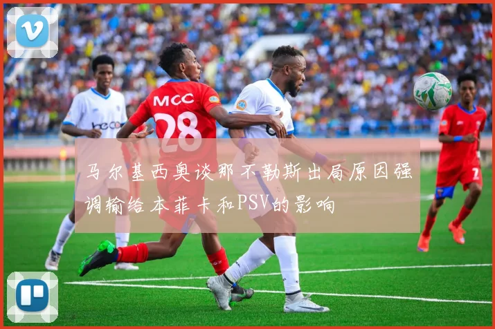 马尔基西奥谈那不勒斯出局原因强调输给本菲卡和PSV的影响